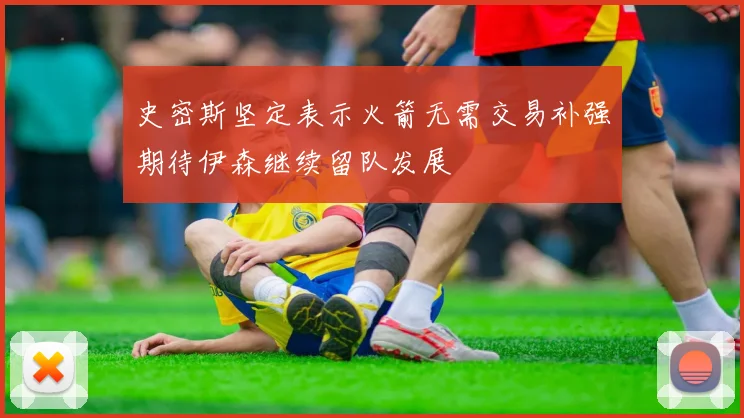史密斯坚定表示火箭无需交易补强期待伊森继续留队发展