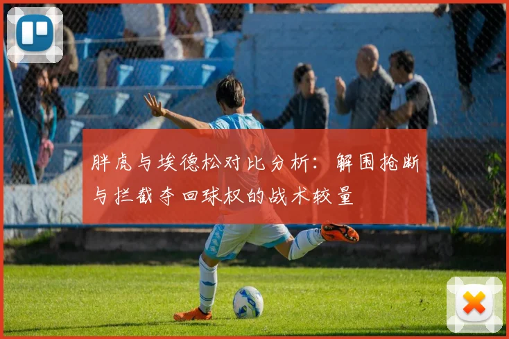 胖虎与埃德松对比分析：解围抢断与拦截夺回球权的战术较量