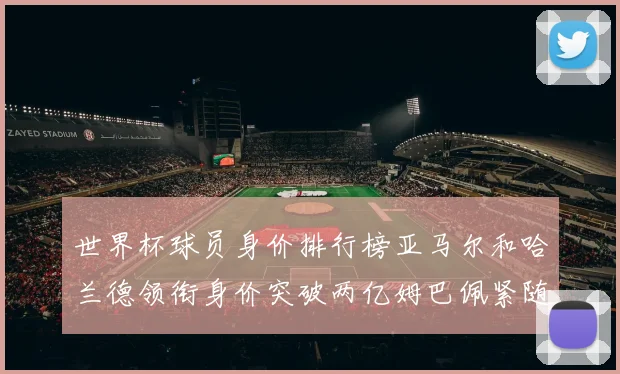 世界杯球员身价排行榜亚马尔和哈兰德领衔身价突破两亿姆巴佩紧随其后