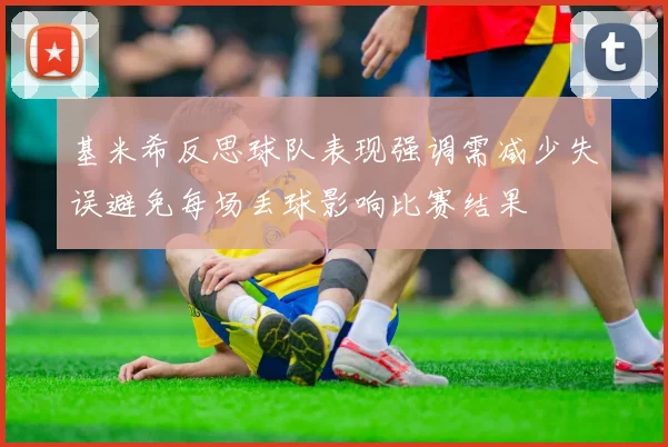 基米希反思球队表现强调需减少失误避免每场丢球影响比赛结果