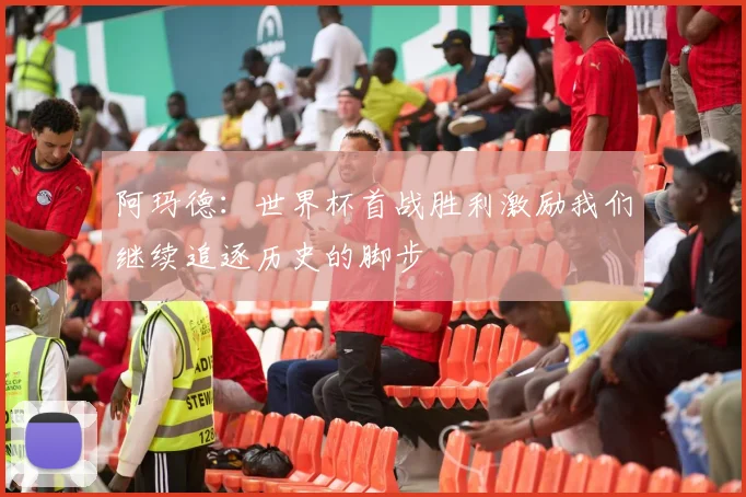阿玛德：世界杯首战胜利激励我们继续追逐历史的脚步