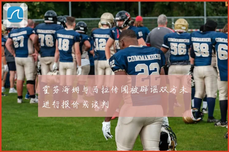 霍芬海姆与马拉传闻被辟谣双方未进行报价或谈判