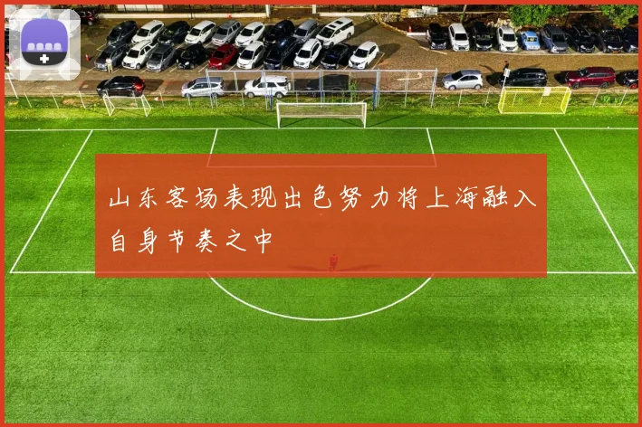 山东客场表现出色努力将上海融入自身节奏之中
