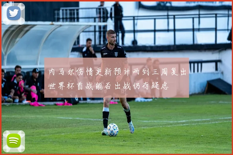 内马尔伤情更新预计两到三周复出世界杯首战能否出战仍存疑虑
