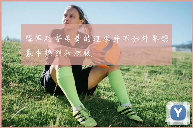 绿军对字母哥的追求并不如外界想象中热烈和积极