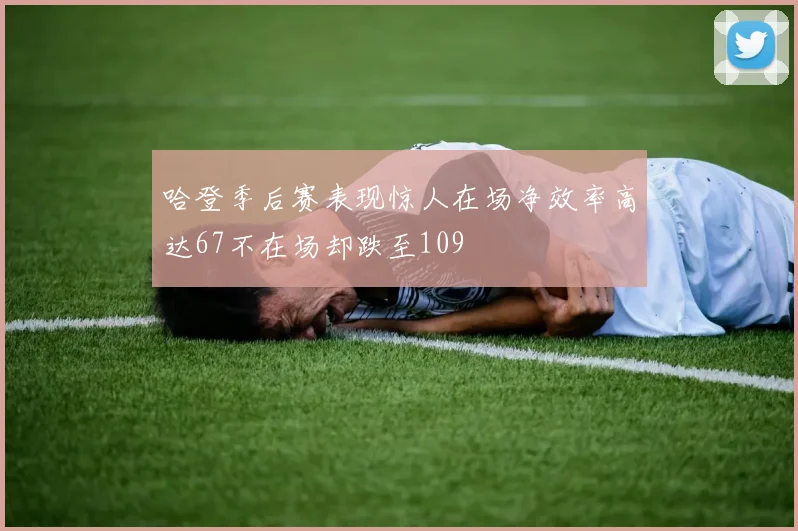 哈登季后赛表现惊人在场净效率高达67不在场却跌至109