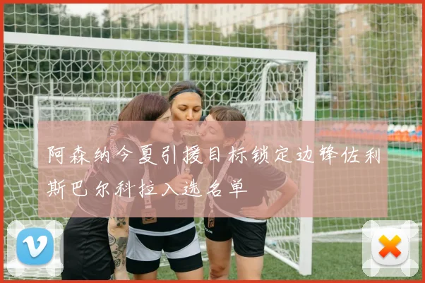 阿森纳今夏引援目标锁定边锋佐利斯巴尔科拉入选名单